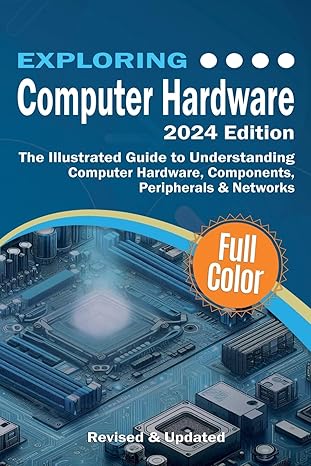Exploring Computer Hardware - 2024 Edition: The Illustrated Guide to Understanding Computer Hardware, Components, Peripherals & Networks (Exploring Tech) 2024th ed. Edition